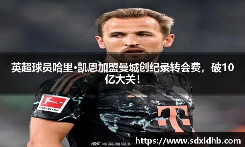 英超球员哈里·凯恩加盟曼城创纪录转会费，破10亿大关！