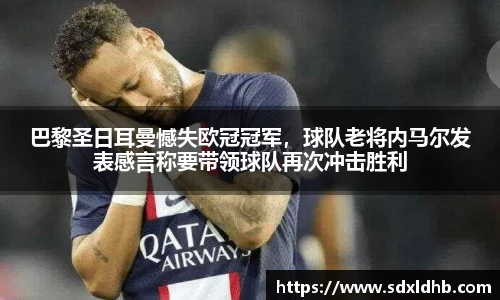巴黎圣日耳曼憾失欧冠冠军，球队老将内马尔发表感言称要带领球队再次冲击胜利