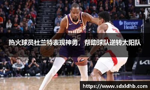 热火球员杜兰特表现神勇，帮助球队逆转太阳队