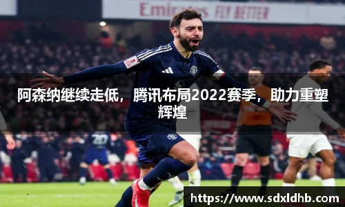 阿森纳继续走低，腾讯布局2022赛季，助力重塑辉煌