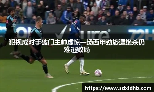 犯规成对手破门主帅虚惊一场西甲劲旅遭绝杀仍难逃败局