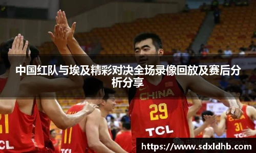 中国红队与埃及精彩对决全场录像回放及赛后分析分享