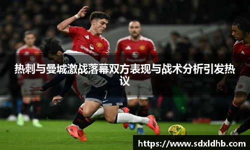 热刺与曼城激战落幕双方表现与战术分析引发热议