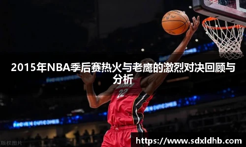 2015年NBA季后赛热火与老鹰的激烈对决回顾与分析