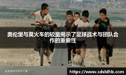 奥伦堡与莫火车的较量揭示了足球战术与团队合作的重要性