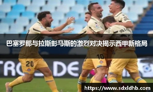 巴塞罗那与拉斯彭马斯的激烈对决揭示西甲新格局