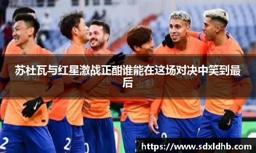 苏杜瓦与红星激战正酣谁能在这场对决中笑到最后