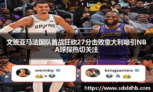 文班亚马法国队首战狂砍27分击败意大利吸引NBA球探热切关注