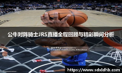 公牛对阵骑士JRS直播全程回顾与精彩瞬间分析