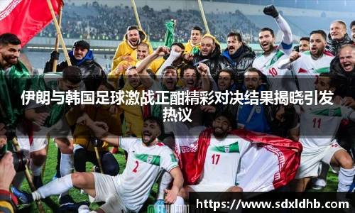 伊朗与韩国足球激战正酣精彩对决结果揭晓引发热议