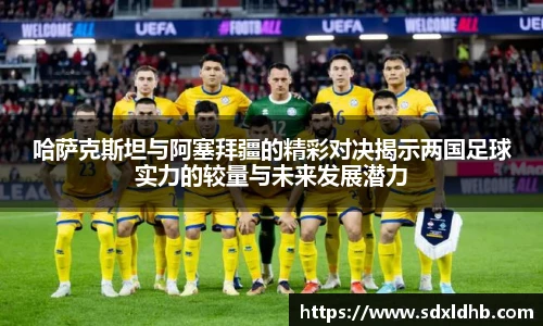 哈萨克斯坦与阿塞拜疆的精彩对决揭示两国足球实力的较量与未来发展潜力