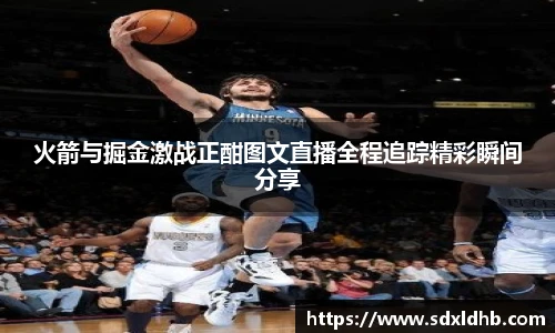 火箭与掘金激战正酣图文直播全程追踪精彩瞬间分享
